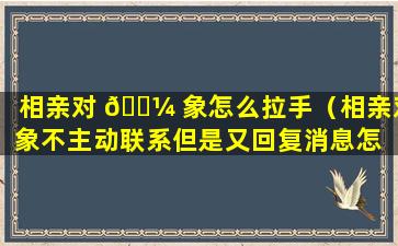 相亲对 🐼 象怎么拉手（相亲对象不主动联系但是又回复消息怎 🌹 么办）